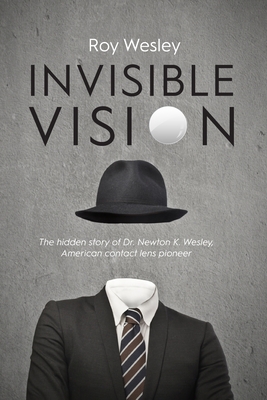 Invisible Vision: The hidden story of Dr. Newton K. Wesley, American contact lens pioneer - Roy Wesley