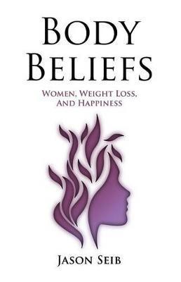 Body Beliefs - Women, Weight Loss, And Happiness - Jason Seib