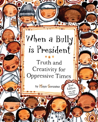 When a Bully is President: Truth and Creativity for Oppressive Times - Maya Christina Gonzalez