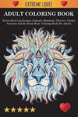 Adult Coloring Book: Stress Relieving Designs Animals, Mandalas, Flowers, Paisley Patterns And So Much More: Stress Relieving Designs Anima - Adult Coloring Books