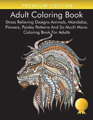 Adult Coloring Book: Stress Relieving Designs Animals, Mandalas, Flowers, Paisley Patterns And So Much More: Coloring Book For Adults - Coloring Books For Adults Relaxation