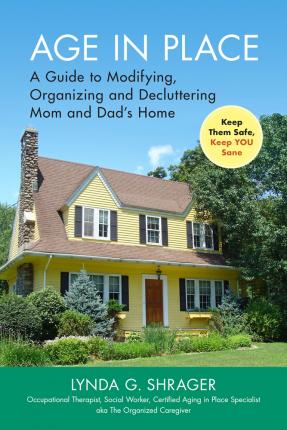 Age in Place: A Guide to Modifying, Organizing and Decluttering Mom and Dad's Home - Lynda Shrager Otr Msw