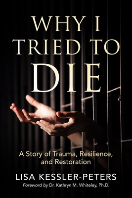 Why I Tried to Die: A Story of Trauma, Resilience and Restoration - Lisa Kessler-peters