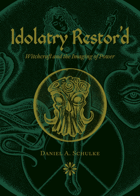 Idolatry Restor'd: Witchcraft and the Imaging of Power - Daniel A. Schulke