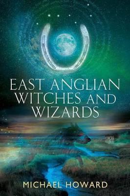 East Anglian Witches and Wizards - Michael Howard