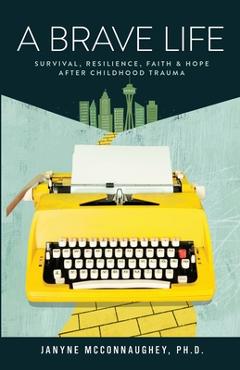 Coperta cărții 'A Brave Life: Survival, Resilience, Faith and Hope after Childhood Trauma - Janyne Mcconnaughey'