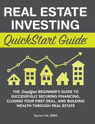 Real Estate Investing QuickStart Guide: The Simplified Beginner's Guide to Successfully Securing Financing, Closing Your First Deal, and Building Weal - Symon He