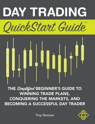 Day Trading QuickStart Guide: The Simplified Beginner's Guide to Winning Trade Plans, Conquering the Markets, and Becoming a Successful Day Trader - Troy Noonan