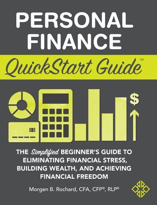 Personal Finance QuickStart Guide: The Simplified Beginner's Guide to Eliminating Financial Stress, Building Wealth, and Achieving Financial Freedom - Morgen Rochard Cfa Cfp Rlp