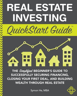 Real Estate Investing QuickStart Guide: The Simplified Beginner's Guide to Successfully Securing Financing, Closing Your First Deal, and Building Weal - Symon He