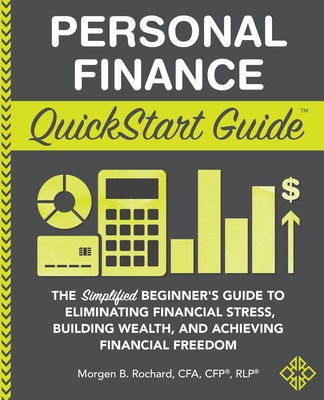 Personal Finance QuickStart Guide: The Simplified Beginner's Guide to Eliminating Financial Stress, Building Wealth, and Achieving Financial Freedom - Morgen Rochard Cfa Cfp Rlp