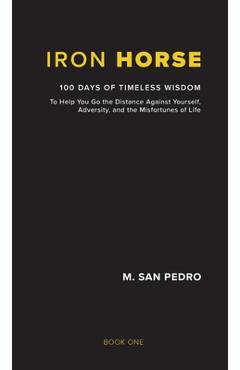 Iron Horse: 100 Days of Timeless Wisdom To Help You Go the Distance Against Yourself, Adversity, and the Misfortunes of Life - M. San Pedro