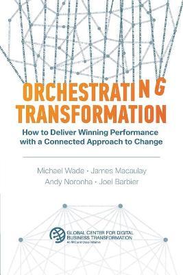 Orchestrating Transformation: How to Deliver Winning Performance with a Connected Approach to Change - Michael Wade