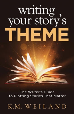 Writing Your Story's Theme: The Writer's Guide to Plotting Stories That Matter - K. M. Weiland