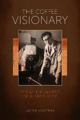 The Coffee Visionary: The Life and Legacy of Alfred Peet - Jasper Houtman