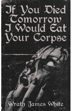 If You Died Tomorrow I Would Eat Your Corpse - Wrath James White