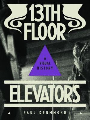 13th Floor Elevators: A Visual History - Paul Drummond