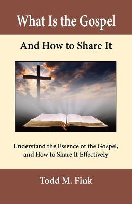 What Is the Gospel and How to Share It: Understand the Essence of the Gospel and How to Share It Effectively - Todd M. Fink