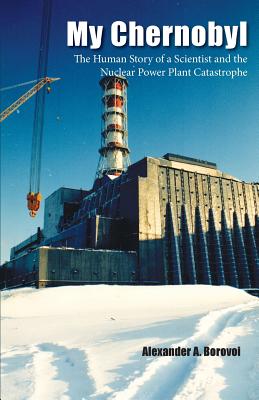 My Chernobyl: The Human Story of a Scientist and the Nuclear Power Plant Catastrophe - Alexander A. Borovoi