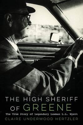 The High Sheriff of Greene: The True Story of Legendary Lawman L.L. Wyatt - Claire Underwood Hertzler
