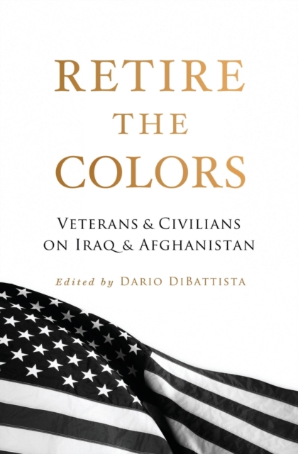 Retire the Colors: Veterans & Civilians on Iraq & Afghanistan - Dario Dibattista