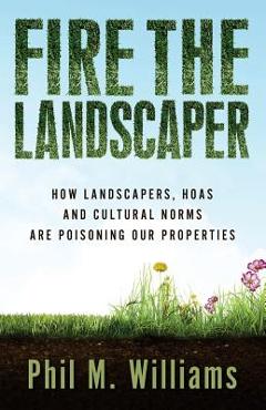 Coperta cărții 'Fire the Landscaper: How Landscapers, HOAs, and Cultural Norms Are Poisoning Our Properties - Phil M. Williams'
