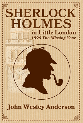 Sherlock Holmes in Little London 1896 The Missing Year - John Wesley Anderson