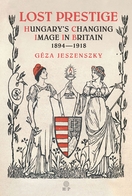Lost Prestige: Hungary's Changing Image in Britain 1894--1918 - G�za Jeszenszky