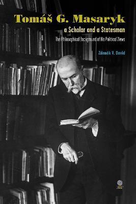 Tomas G Masaryk a Scholar and a Statesman: The Philosophical Background of His Political Views - Zdenek V. David