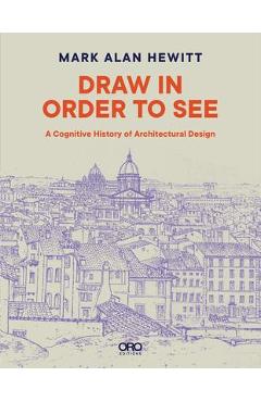 Poza produsului Draw in Order to See: A Cognitive History of Architectural Design - Mark Alan Hewitt