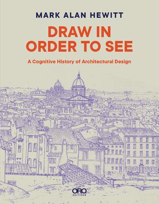 Draw in Order to See: A Cognitive History of Architectural Design - Mark Alan Hewitt