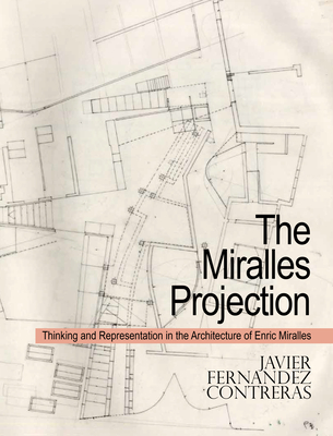 The Miralles Projection: Thinking and Representation in the Architecture of Enric Miralles - Javier Fern&#65533;ndez Contreras