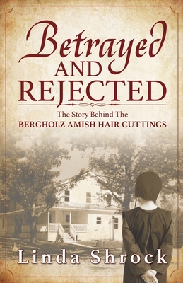 Betrayed and Rejected: The Story Behind The Bergholz Amish Hair Cuttings - Linda Shrock