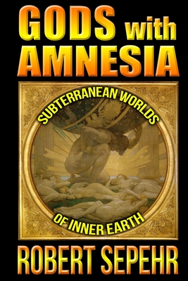 Gods with Amnesia: Subterranean Worlds of Inner Earth - Robert Sepehr