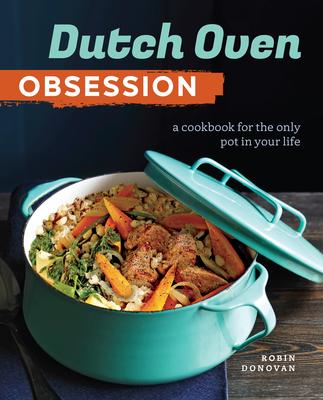 Dutch Oven Obsession: A Cookbook for the Only Pot in Your Life - Robin Donovan