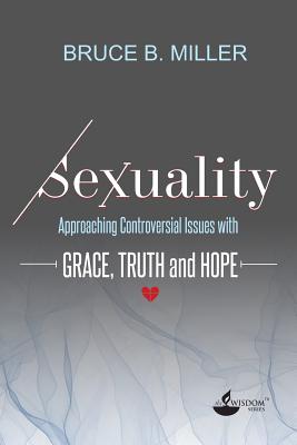 Sexuality: Approaching Controversial Issues with Grace, Truth and Hope - Bruce B. Miller