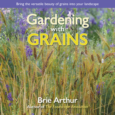Gardening with Grains: Bring the Versatile Beauty of Grains to Your Edible Landscape - Brie Arthur