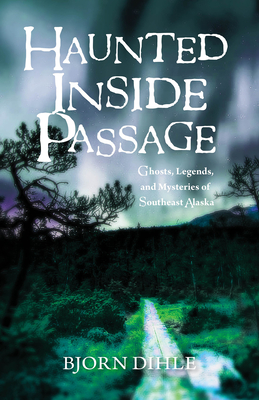 Haunted Inside Passage: Ghosts, Legends, and Mysteries of Southeast Alaska - Bjorn Dihle