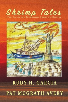 Shrimp Tales: Port Isabel and Brownsville Shrimping History - Rudy H. Garcia
