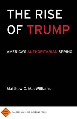 The Rise of Trump: America's Authoritarian Spring - Matthew C. Macwilliams