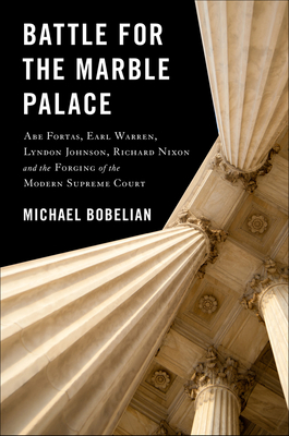 Battle for the Marble Palace: Abe Fortas, Earl Warren, Lyndon Johnson, Richard Nixon and the Forging of the Modern Supreme Court - Michael Bobelian