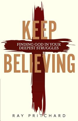 Keep Believing: Finding God in Your Deepest Struggles (2019 Edition) - Ray Pritchard