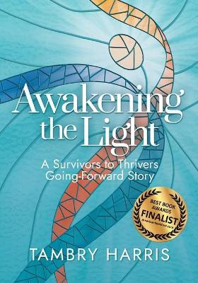 Awakening the Light: A Survivors to Thrivers Going-Forward Story - Tambry Harris