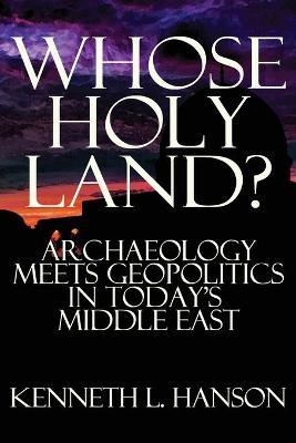 Whose Holy Land?: Archaeology Meets Geopolitics in Today's Middle East - Kenneth L. Hanson
