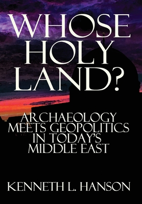 Whose Holy Land?: Archaeology Meets Geopolitics in Today's Middle East - Kenneth L. Hanson