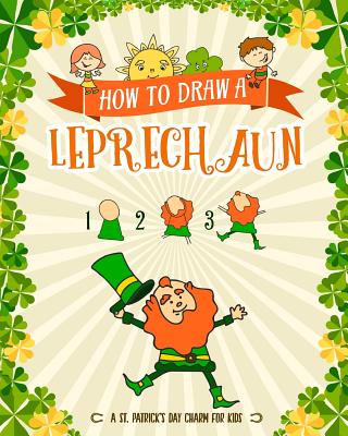 How to Draw A Leprechaun - A St. Patrick's Day Charm for Kids: Creative Step-by-Step Drawing Book for Girls and Boys Ages 5, 6, 7, 8, 9, 10, 11, and 1 - Peanut Prodigy