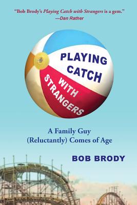 Playing Catch with Strangers: A Family Guy (Reluctantly) Comes of Age - Bob Brody