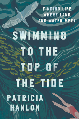 Swimming to the Top of the Tide: Finding Life Where Land and Water Meet - Patricia Hanlon
