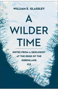 Poza produsului A Wilder Time: Notes from a Geologist at the Edge of the Greenland Ice - William E. Glassley