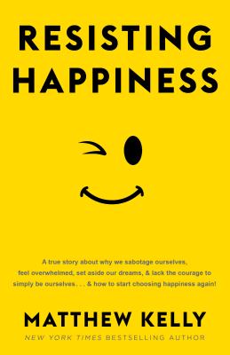 Resisting Happiness: A True Story about Why We Sabotage Ourselves, Feel Overwhelmed, Set Aside Our Dreams, and Lack the Courage to Simply B - Matthew Kelly